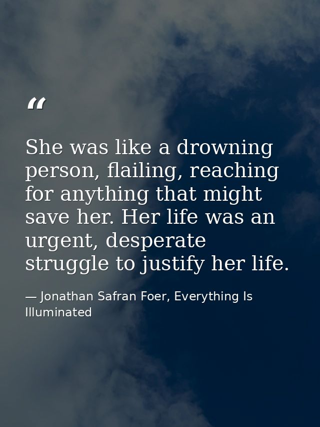 She was like a drowning person, flailing, reaching for anything that might save her. Her life was an urgent, desperate s — Jonathan Safran Foer, Everything Is Illuminated