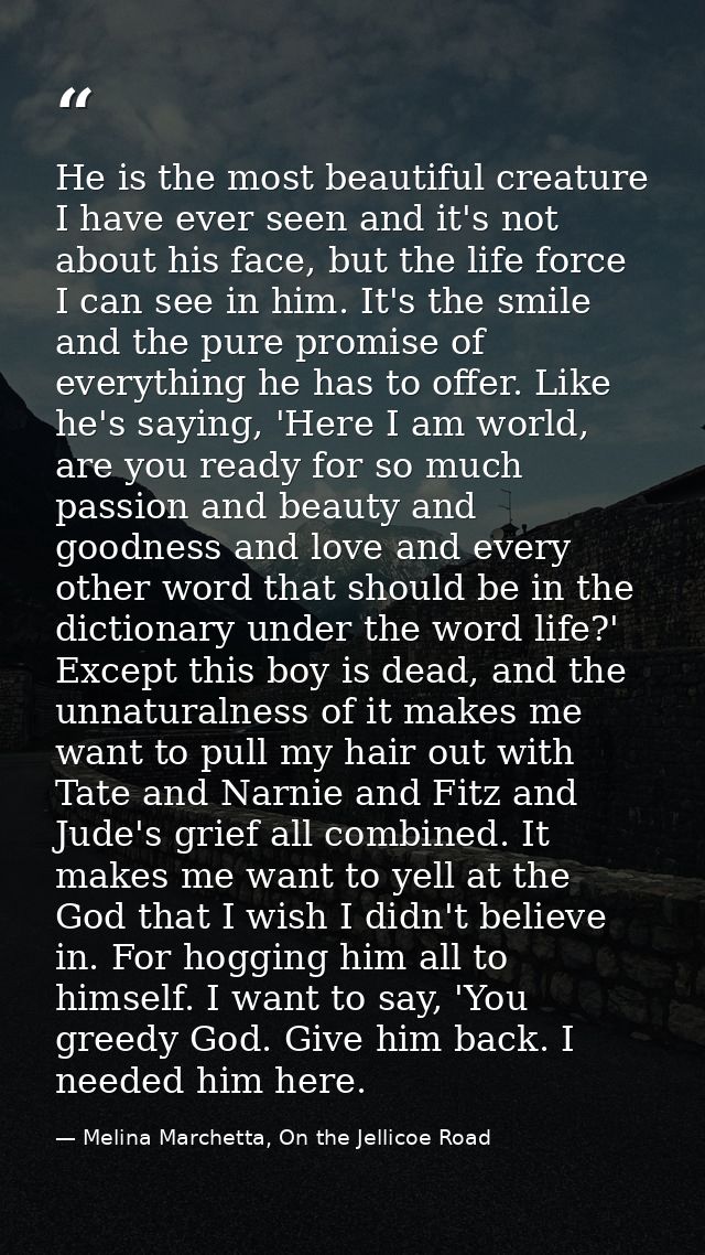 He is the most beautiful creature I have ever seen and it's not about his face, but the life force I can see in him. It' — Melina Marchetta, On the Jellicoe Road