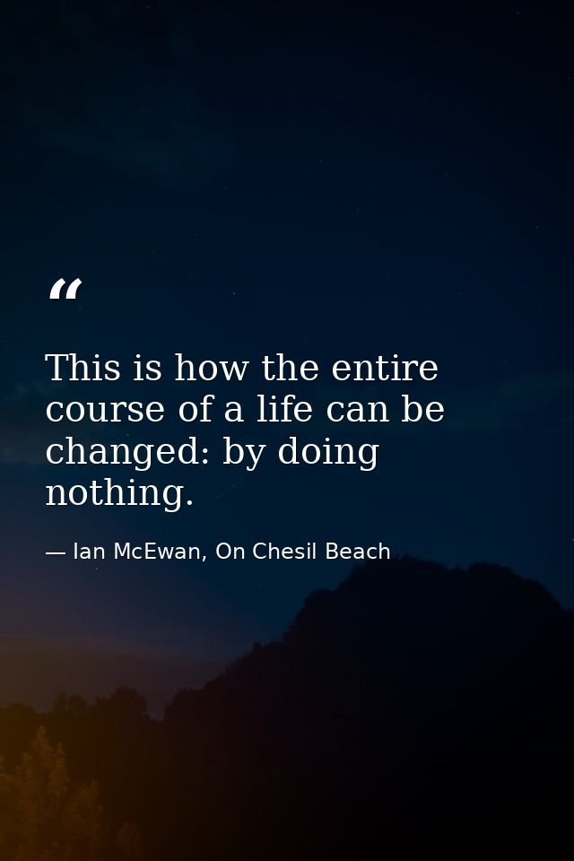 This is how the entire course of a life can be changed: by doing nothing. — Ian McEwan, On Chesil Beach