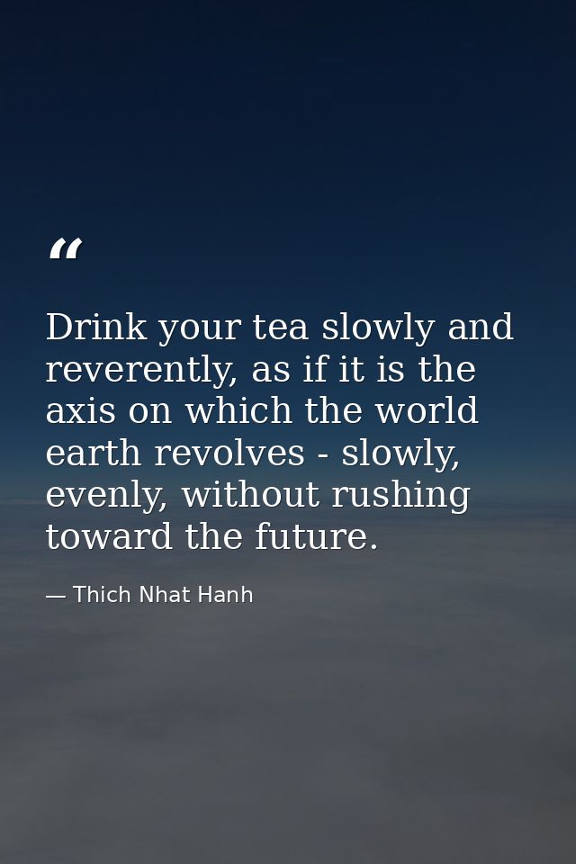 Drink your tea slowly and reverently, as if it is the axis on which the world earth revolves - slowly, evenly, without r — Thich Nhat Hanh