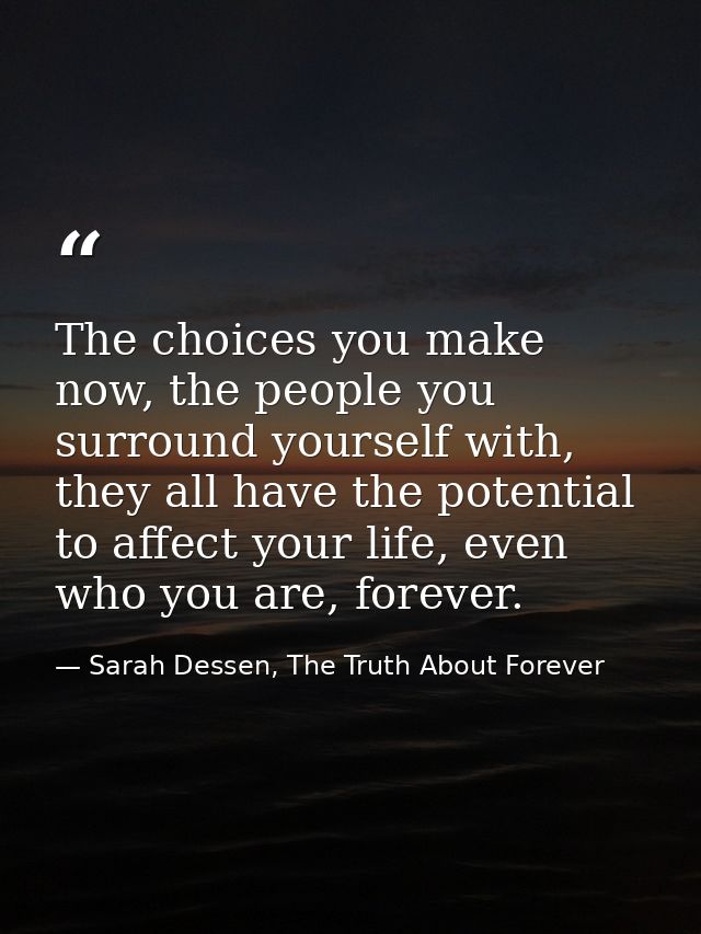 The choices you make now, the people you surround yourself with, they all have the potential to affect your life, even w — Sarah Dessen, The Truth About Forever