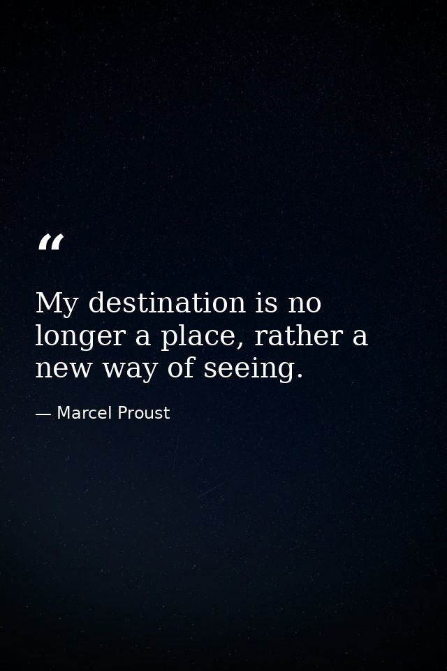 My destination is no longer a place, rather a new way of seeing. — Marcel Proust