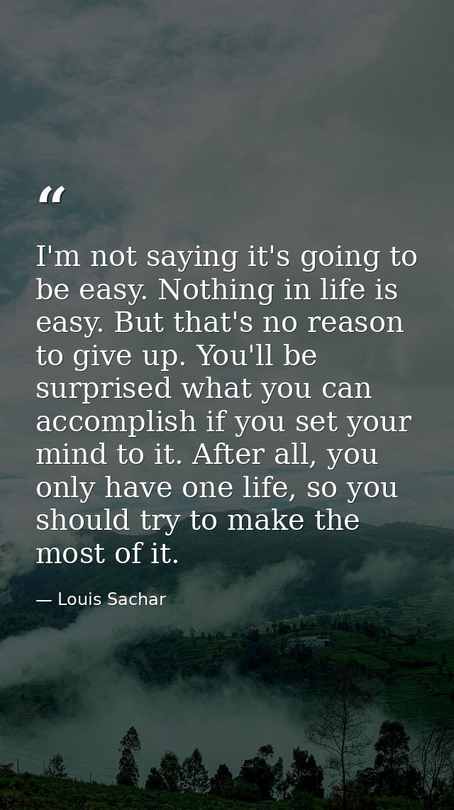 I'm not saying it's going to be easy. Nothing in life is easy. But that's no reason to give up. You'll be surprised what — Louis Sachar