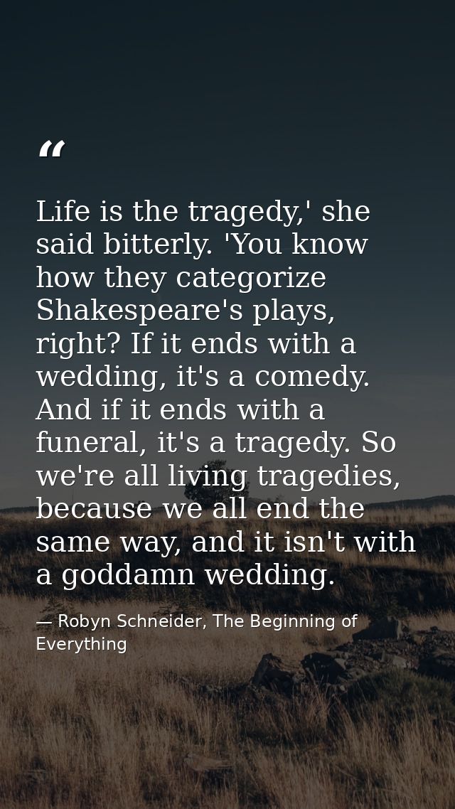 Life is the tragedy,' she said bitterly. 'You know how they categorize Shakespeare's plays, right? If it ends with a wed — Robyn Schneider, The Beginning of Everything