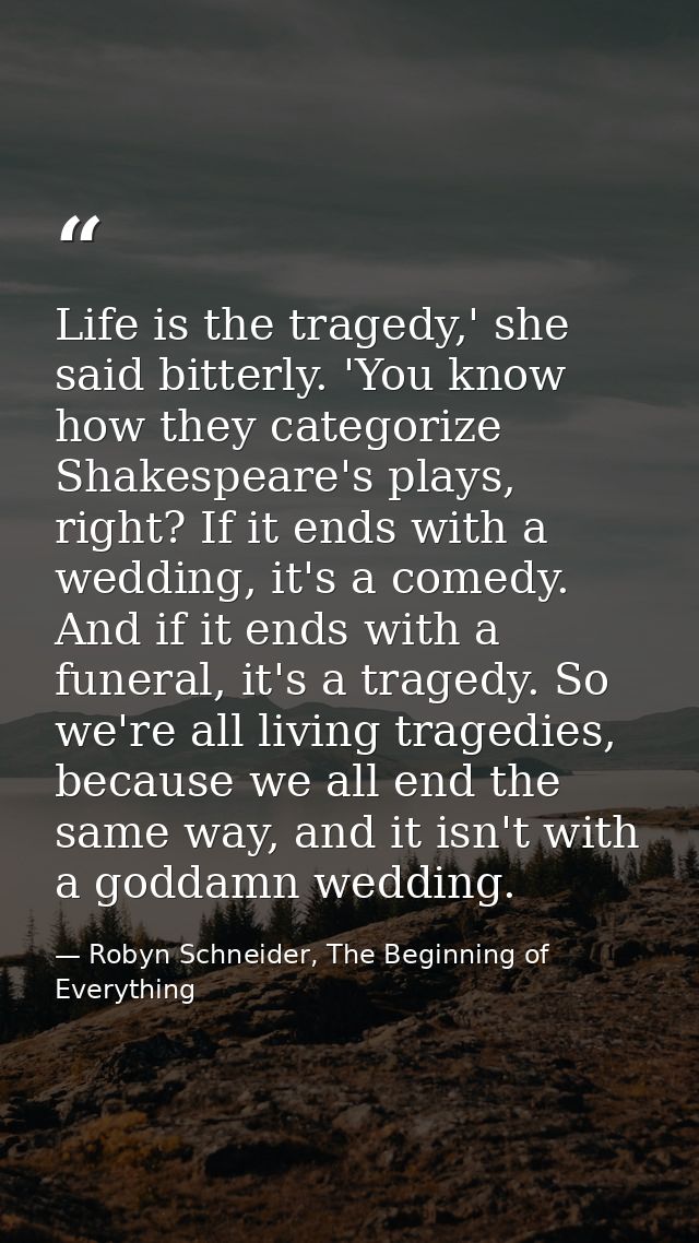Life is the tragedy,' she said bitterly. 'You know how they categorize Shakespeare's plays, right? If it ends with a wed — Robyn Schneider, The Beginning of Everything