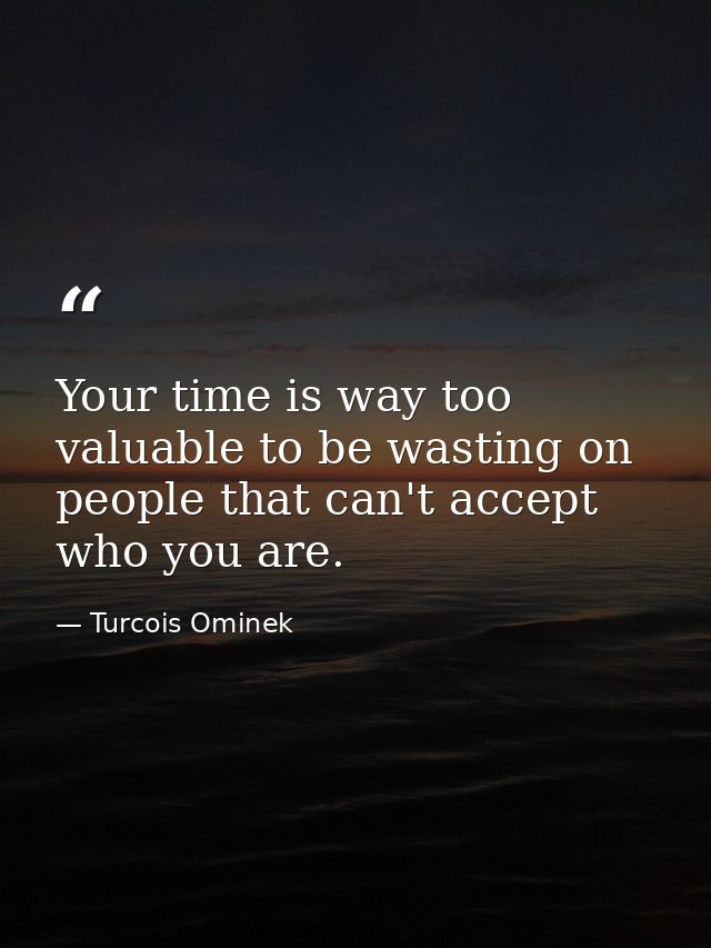 Your time is way too valuable to be wasting on people that can't accept who you are. — Turcois Ominek