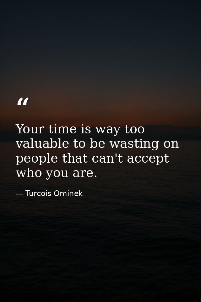 Your time is way too valuable to be wasting on people that can't accept who you are. — Turcois Ominek