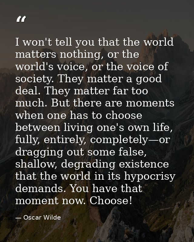 I won't tell you that the world matters nothing, or the world's voice, or the voice of society. They matter a good deal. — Oscar Wilde