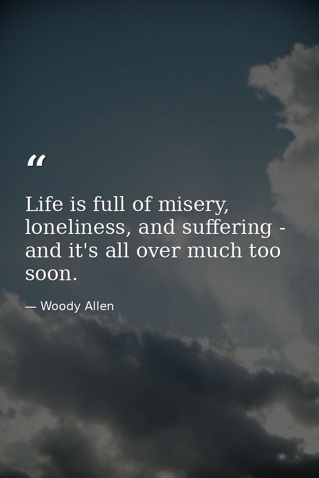 Life is full of misery, loneliness, and suffering - and it's all over much too soon. — Woody Allen