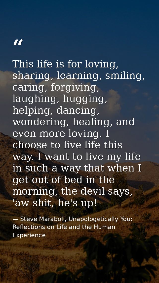 This life is for loving, sharing, learning, smiling, caring, forgiving, laughing, hugging, helping, dancing, wondering,  — Steve Maraboli, Unapologetically You: Reflections on Life and the Human Experience