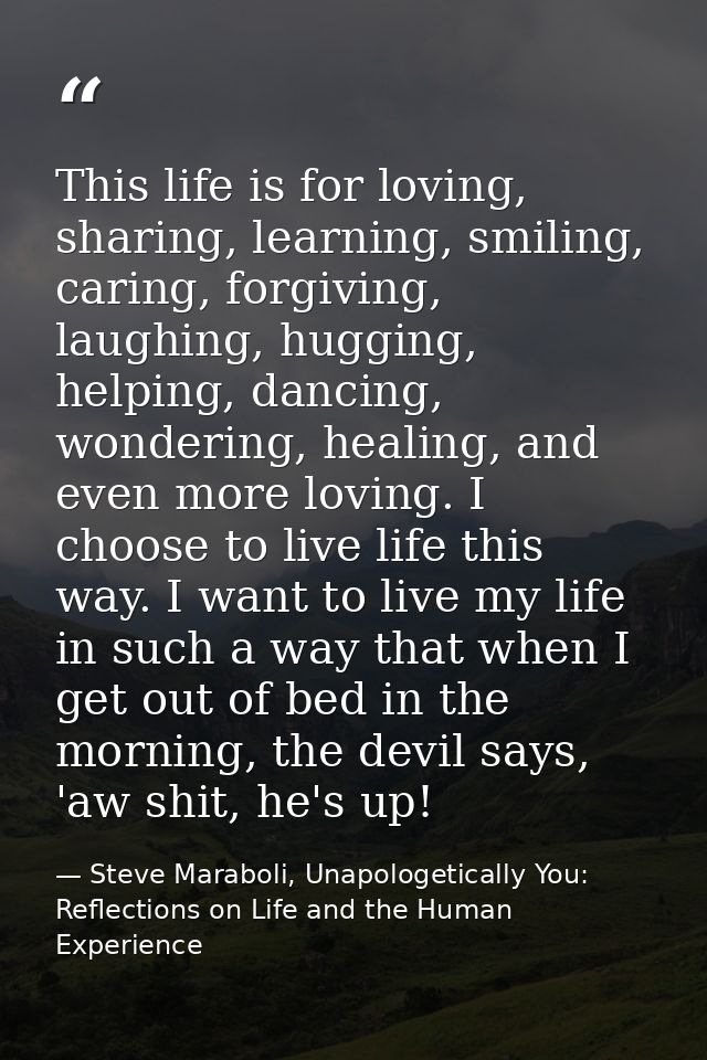 This life is for loving, sharing, learning, smiling, caring, forgiving, laughing, hugging, helping, dancing, wondering,  — Steve Maraboli, Unapologetically You: Reflections on Life and the Human Experience