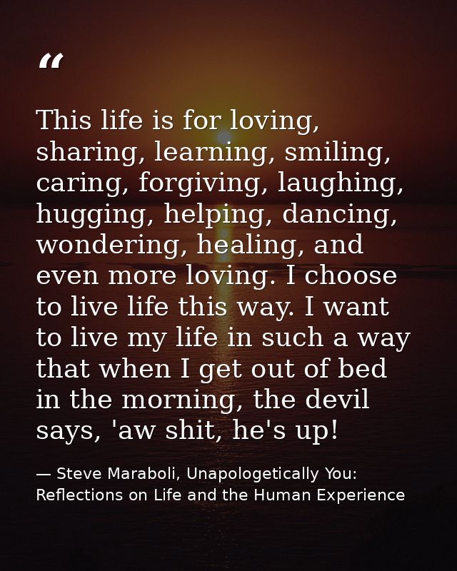 This life is for loving, sharing, learning, smiling, caring, forgiving, laughing, hugging, helping, dancing, wondering,  — Steve Maraboli, Unapologetically You: Reflections on Life and the Human Experience