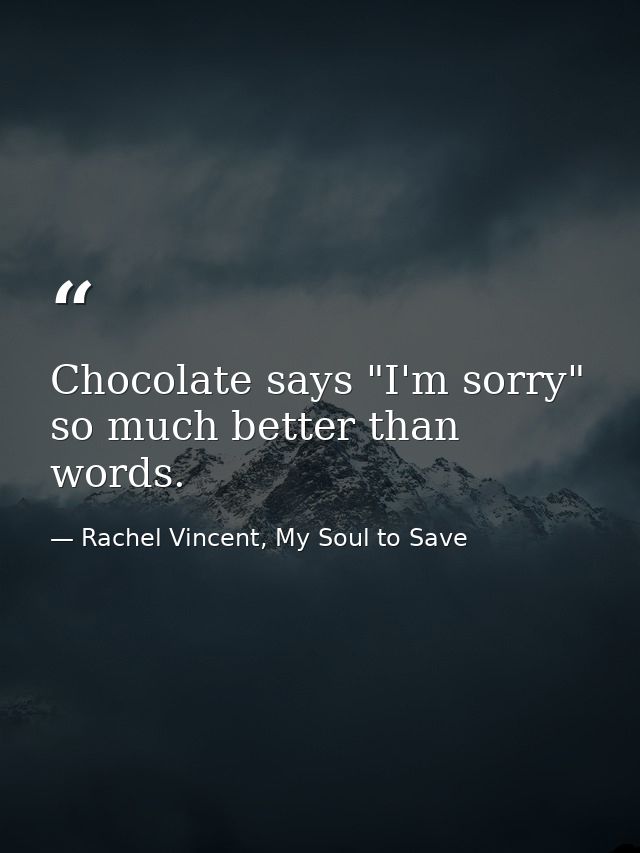 Chocolate says "I'm sorry" so much better than words. — Rachel Vincent, My Soul to Save