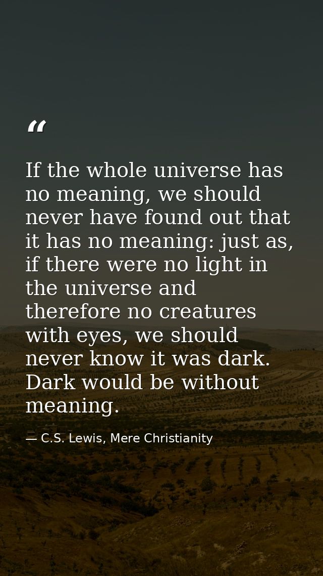 If the whole universe has no meaning, we should never have found out that it has no meaning: just as, if there were no l — C.S. Lewis, Mere Christianity