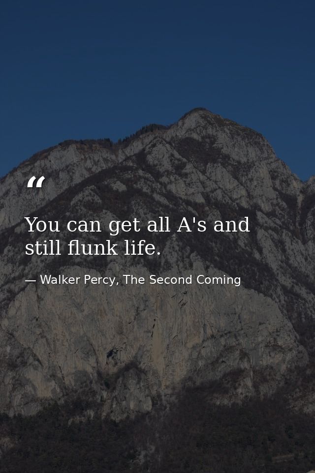 You can get all A's and still flunk life. — Walker Percy, The Second Coming