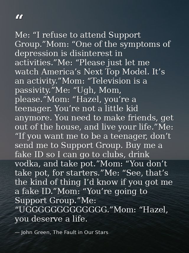 Me: “I refuse to attend Support Group.”Mom: “One of the symptoms of depression is disinterest in activities.”Me: “Please — John Green, The Fault in Our Stars