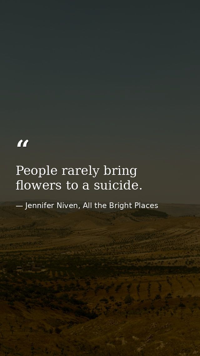 People rarely bring flowers to a suicide. — Jennifer Niven, All the Bright Places