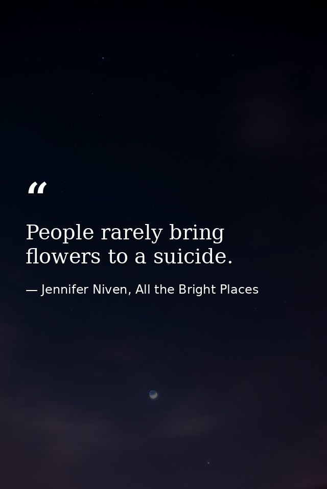 People rarely bring flowers to a suicide. — Jennifer Niven, All the Bright Places