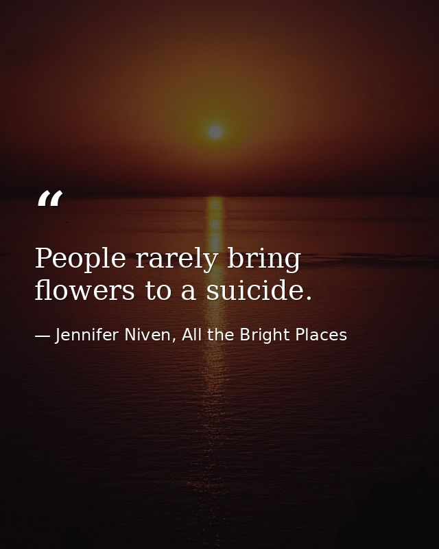 People rarely bring flowers to a suicide. — Jennifer Niven, All the Bright Places