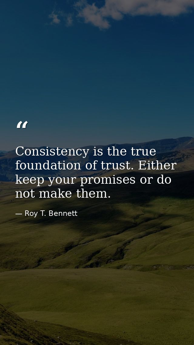 Consistency is the true foundation of trust. Either keep your promises or do not make them. — Roy T. Bennett