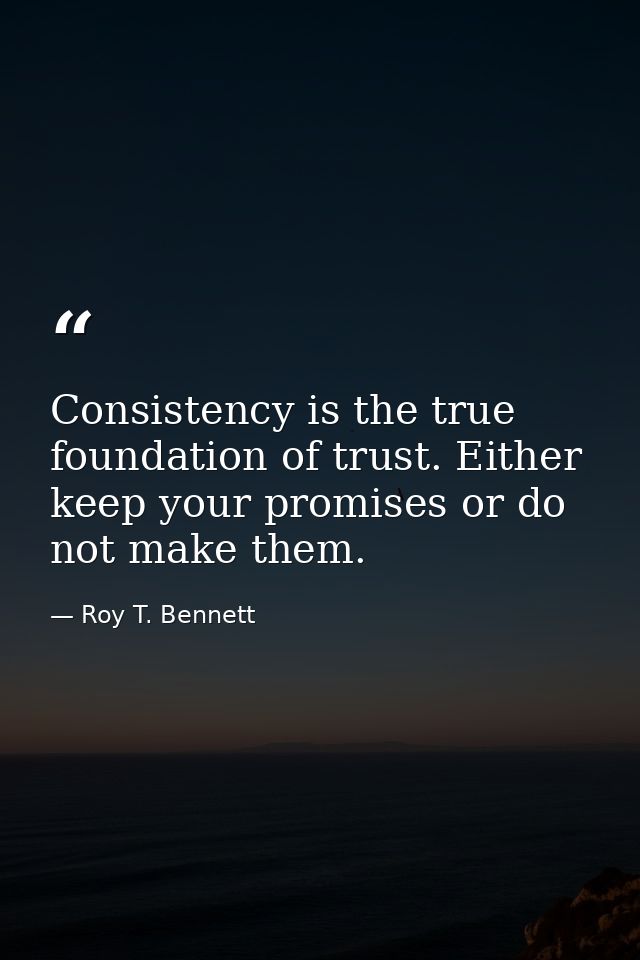 Consistency is the true foundation of trust. Either keep your promises or do not make them. — Roy T. Bennett