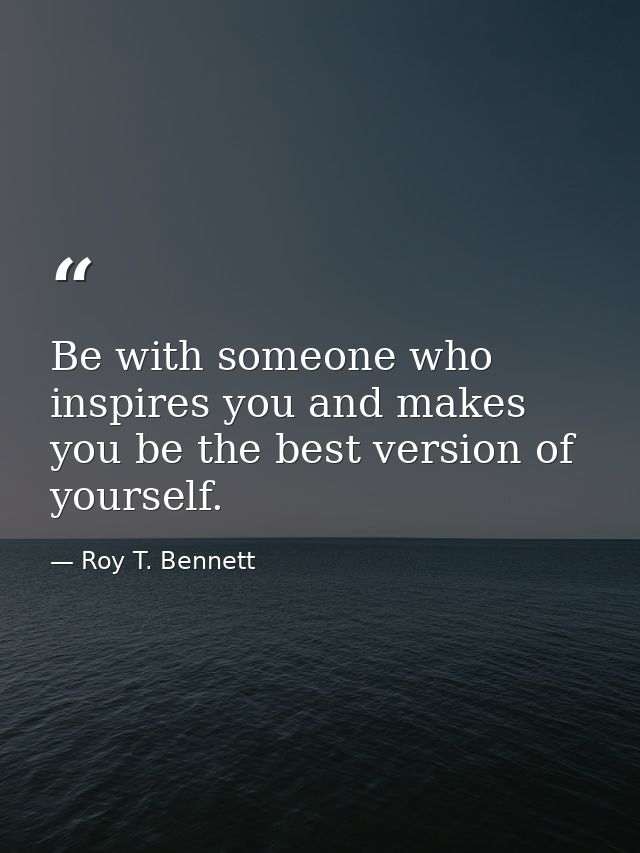 Be with someone who inspires you and makes you be the best version of yourself. — Roy T. Bennett