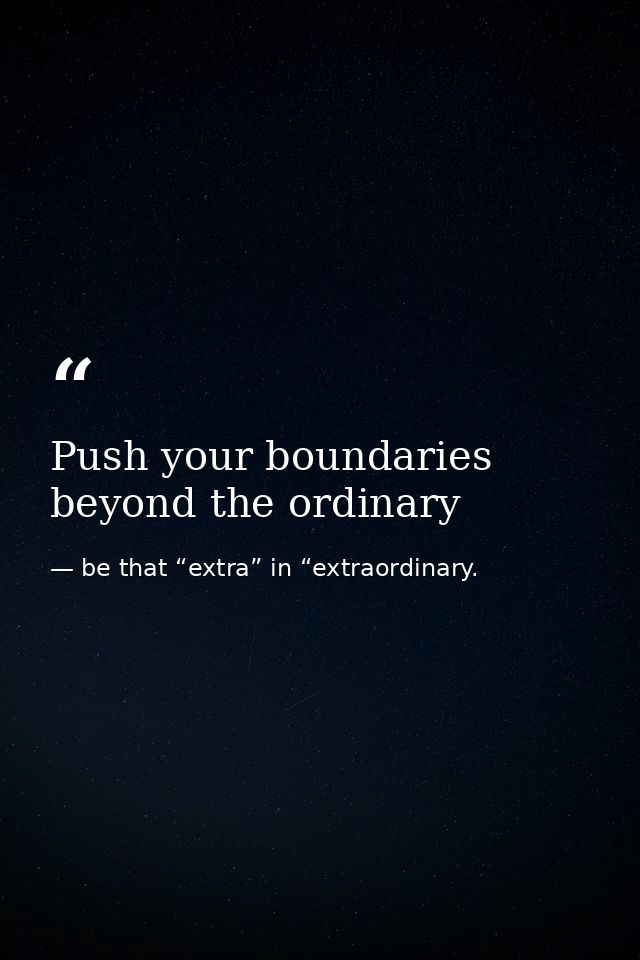 Push your boundaries beyond the ordinary — be that “extra” in “extraordinary.