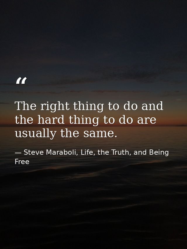 The right thing to do and the hard thing to do are usually the same. — Steve Maraboli, Life, the Truth, and Being Free