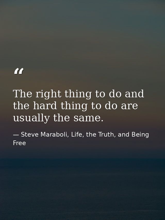 The right thing to do and the hard thing to do are usually the same. — Steve Maraboli, Life, the Truth, and Being Free