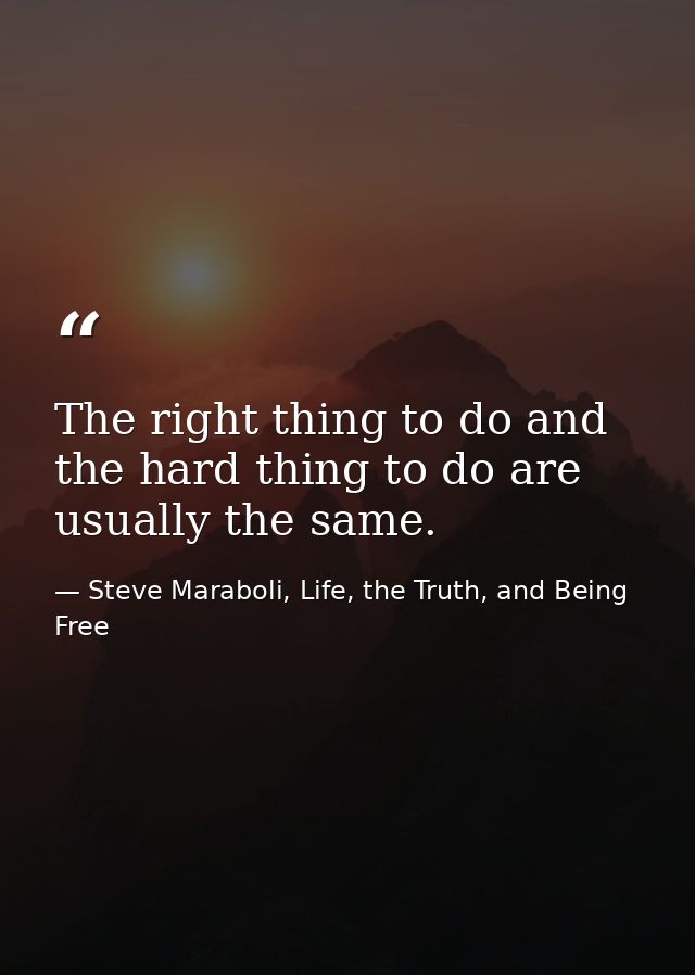 The right thing to do and the hard thing to do are usually the same. — Steve Maraboli, Life, the Truth, and Being Free