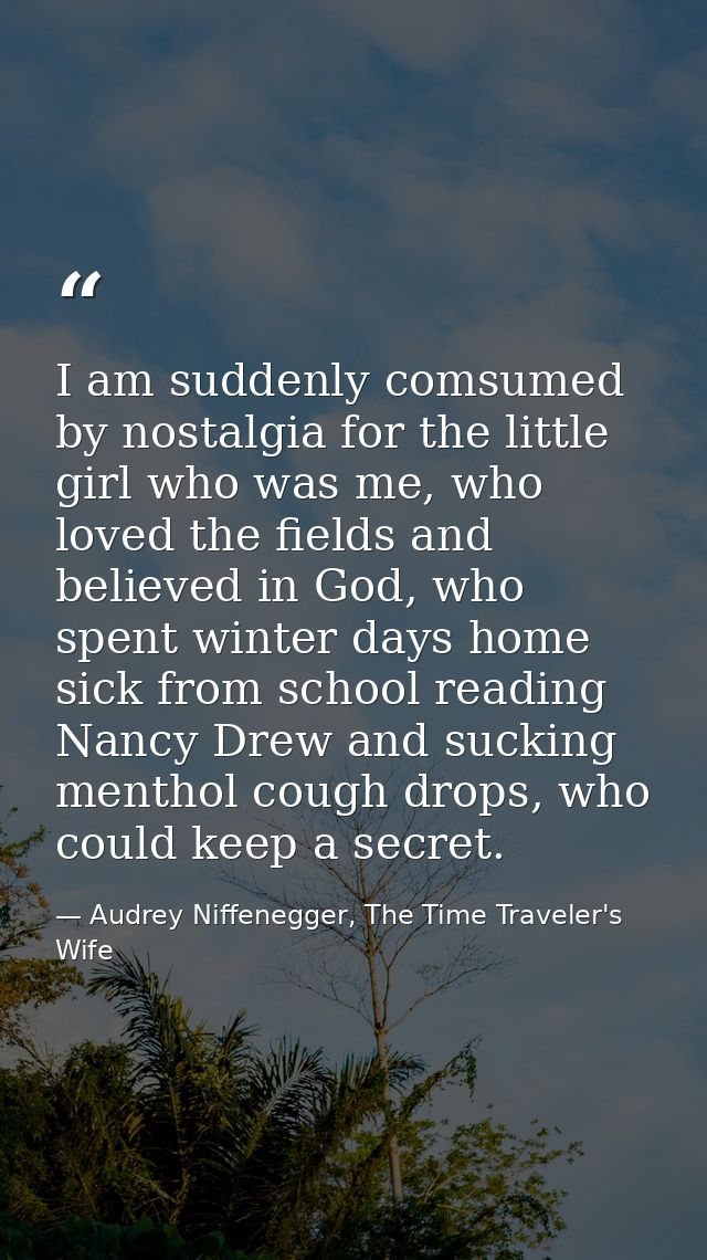 I am suddenly comsumed by nostalgia for the little girl who was me, who loved the fields and believed in God, who spent  — Audrey Niffenegger, The Time Traveler's Wife