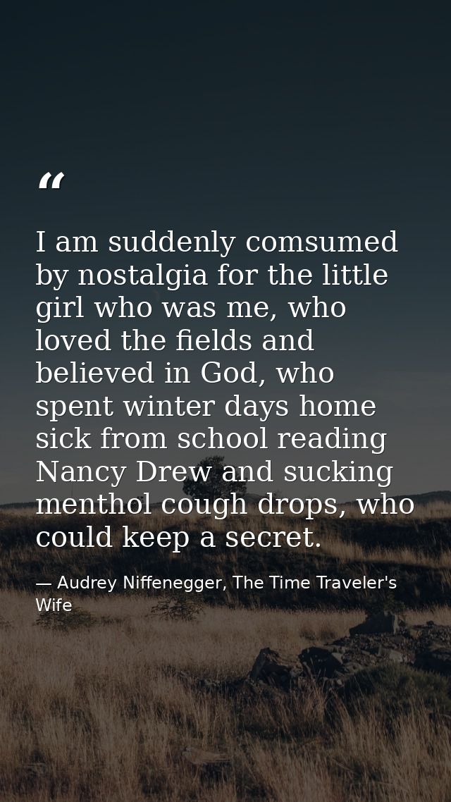 I am suddenly comsumed by nostalgia for the little girl who was me, who loved the fields and believed in God, who spent  — Audrey Niffenegger, The Time Traveler's Wife