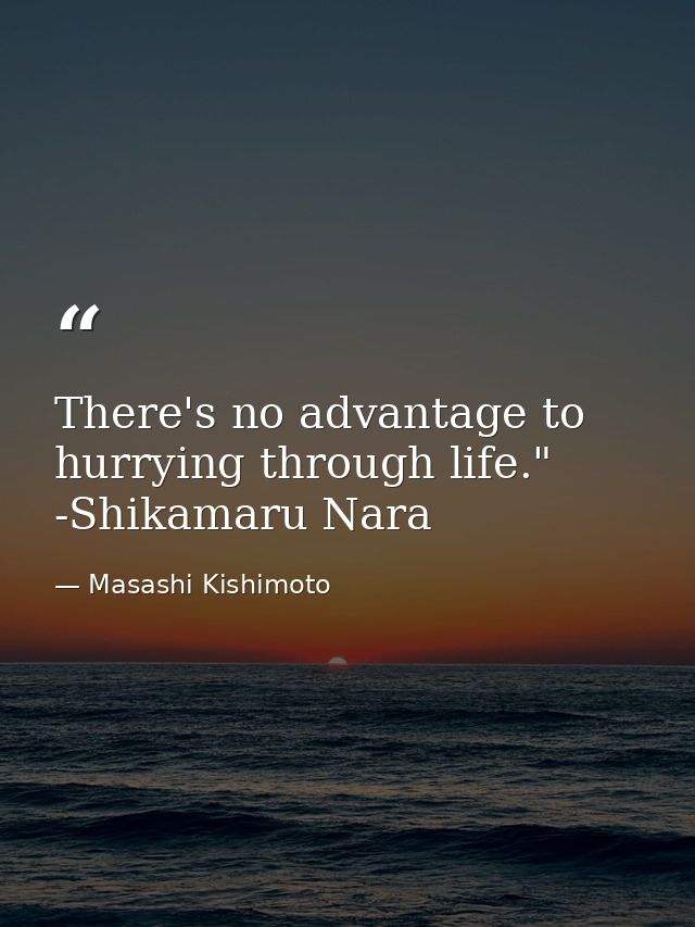 There's no advantage to hurrying through life." -Shikamaru Nara — Masashi Kishimoto