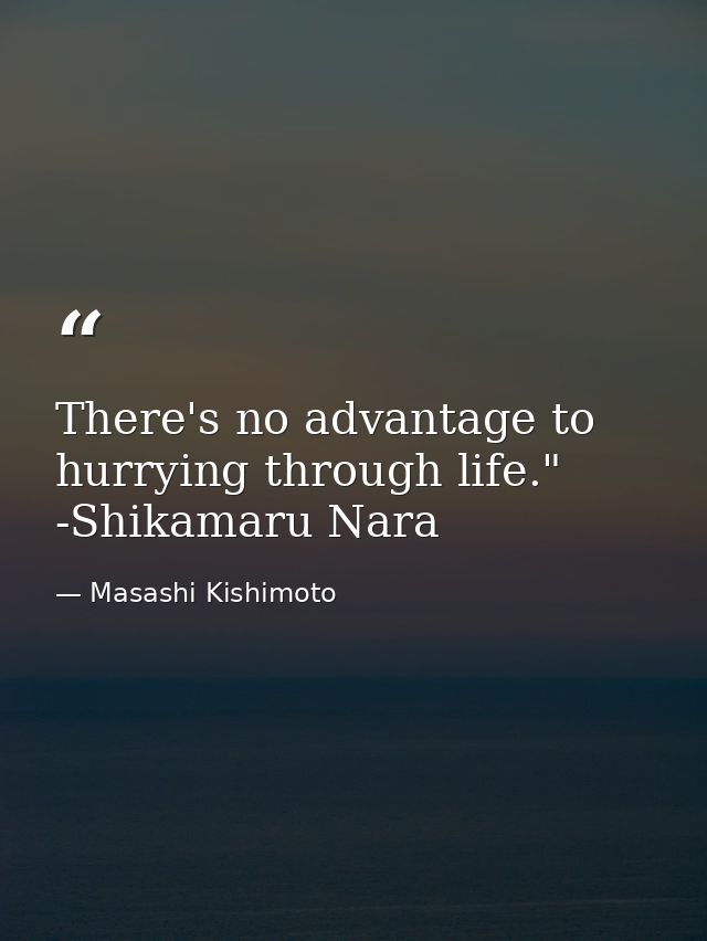 There's no advantage to hurrying through life." -Shikamaru Nara — Masashi Kishimoto