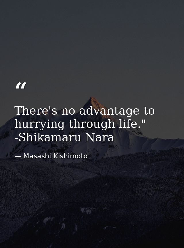 There's no advantage to hurrying through life." -Shikamaru Nara — Masashi Kishimoto