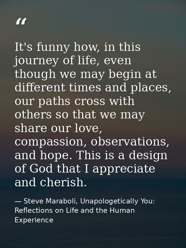 It's funny how, in this journey of life, even though we may begin at different times and places, our paths cross with ot — Steve Maraboli, Unapologetically You: Reflections on Life and the Human Experience