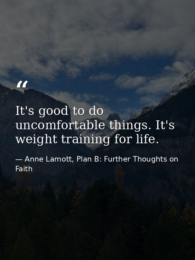 It's good to do uncomfortable things. It's weight training for life. — Anne Lamott, Plan B: Further Thoughts on Faith