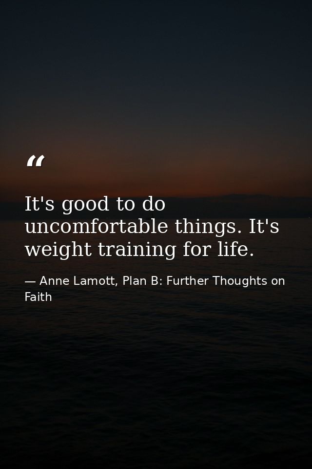 It's good to do uncomfortable things. It's weight training for life. — Anne Lamott, Plan B: Further Thoughts on Faith