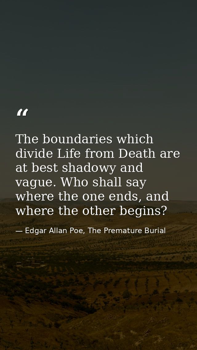 The boundaries which divide Life from Death are at best shadowy and vague. Who shall say where the one ends, and where t — Edgar Allan Poe, The Premature Burial