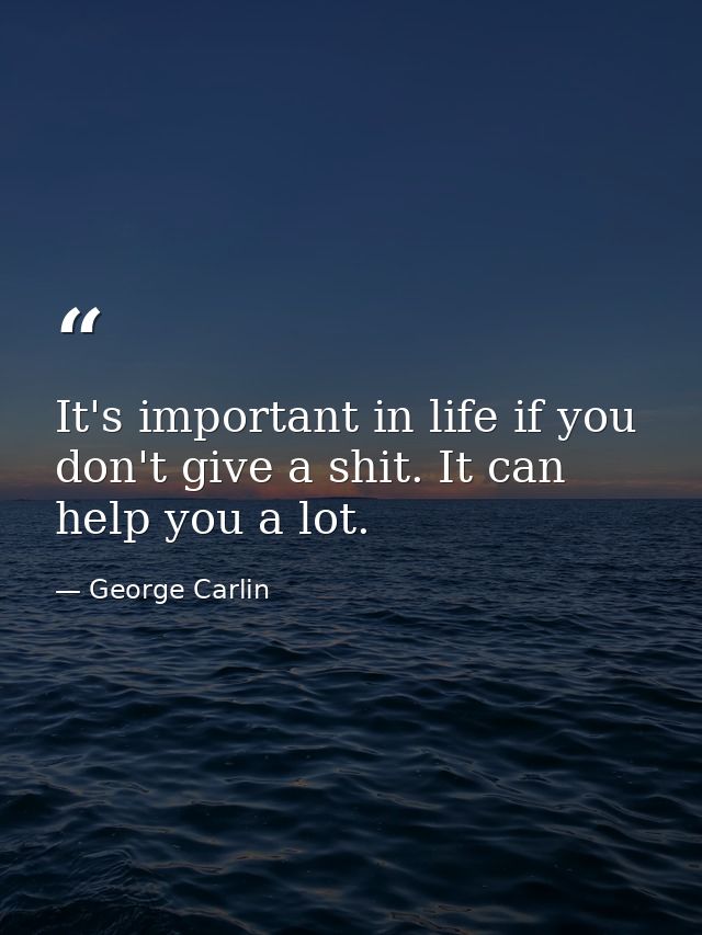 It's important in life if you don't give a shit. It can help you a lot. — George Carlin