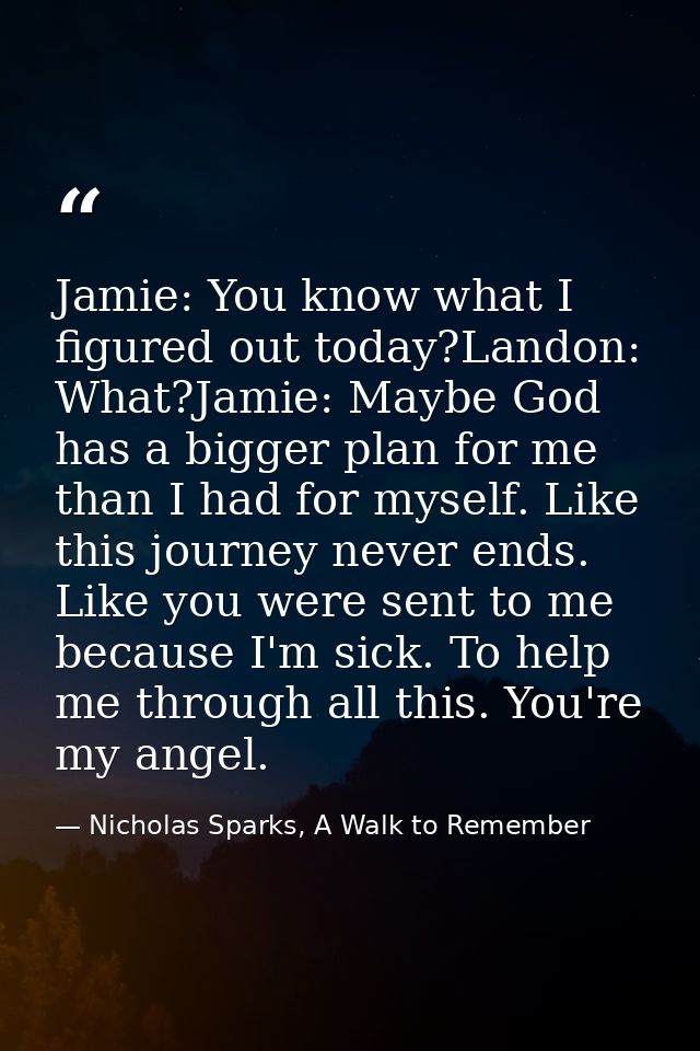 Jamie: You know what I figured out today?Landon: What?Jamie: Maybe God has a bigger plan for me than I had for myself. L — Nicholas Sparks, A Walk to Remember