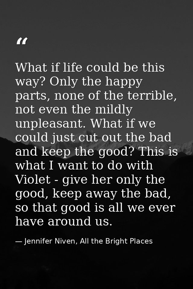 What if life could be this way? Only the happy parts, none of the terrible, not even the mildly unpleasant. What if we c — Jennifer Niven, All the Bright Places