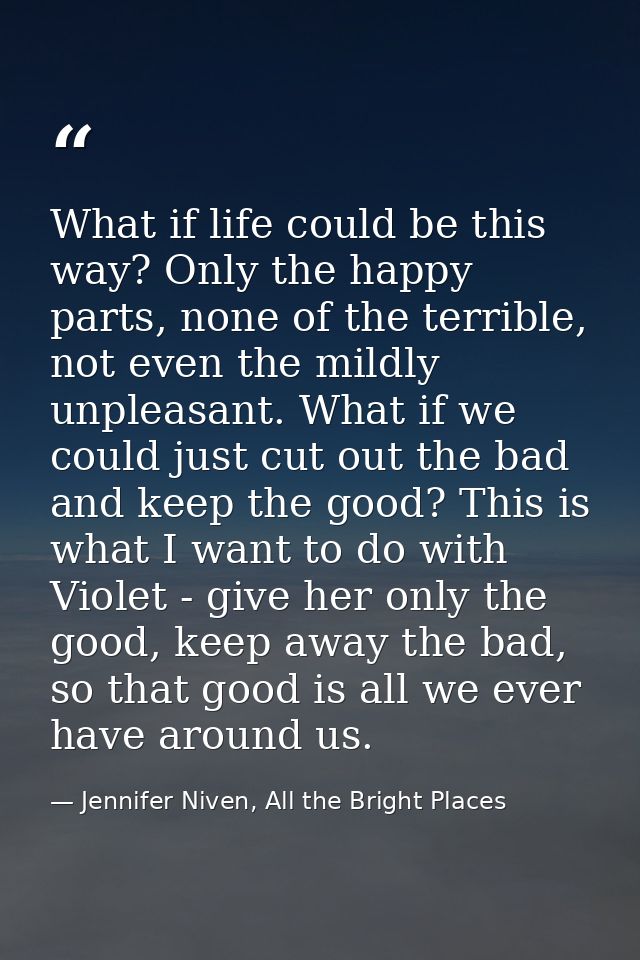 What if life could be this way? Only the happy parts, none of the terrible, not even the mildly unpleasant. What if we c — Jennifer Niven, All the Bright Places