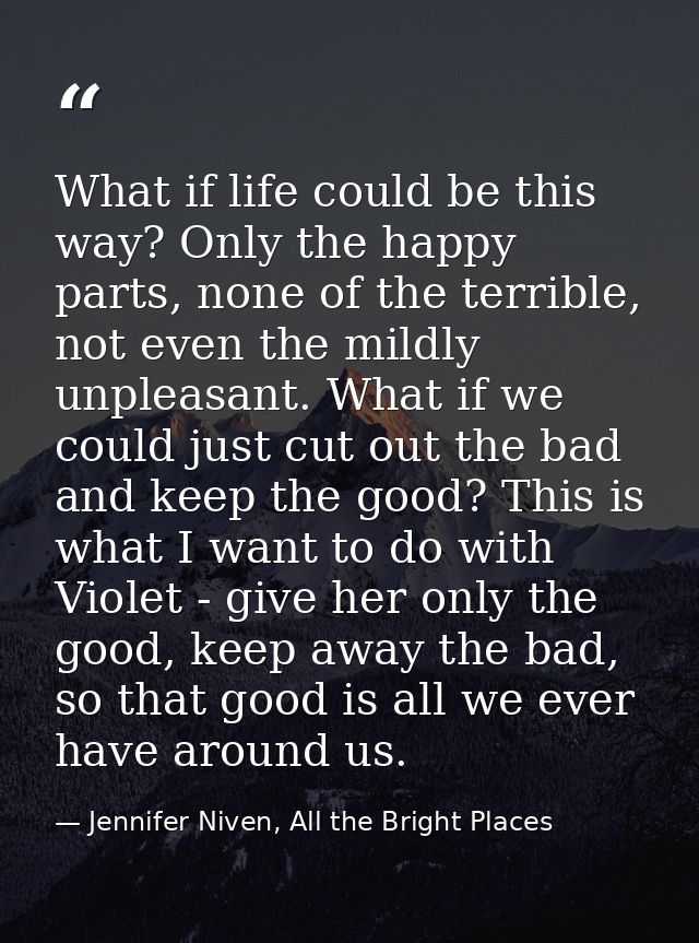 What if life could be this way? Only the happy parts, none of the terrible, not even the mildly unpleasant. What if we c — Jennifer Niven, All the Bright Places
