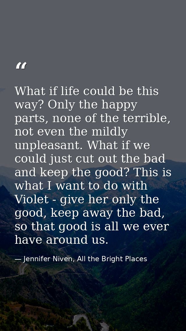 What if life could be this way? Only the happy parts, none of the terrible, not even the mildly unpleasant. What if we c — Jennifer Niven, All the Bright Places