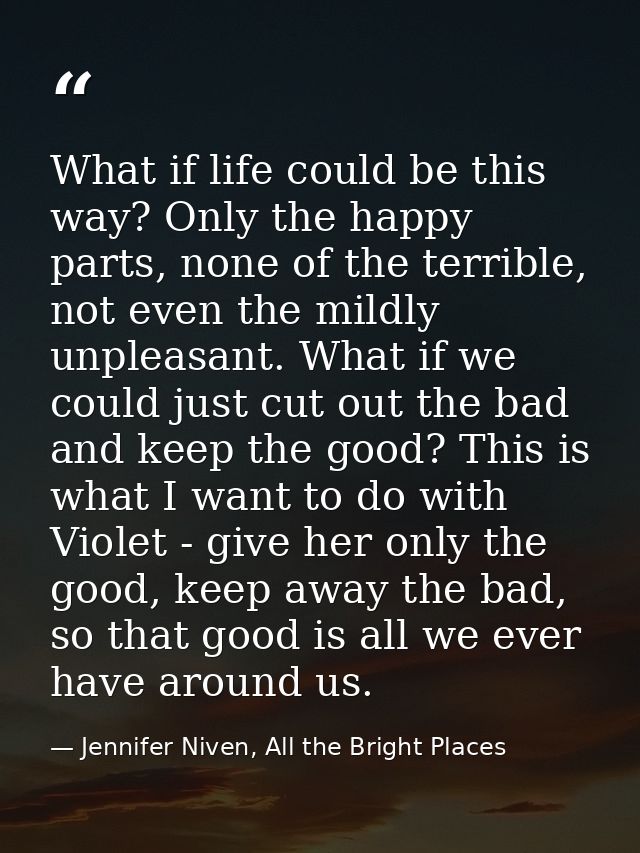 What if life could be this way? Only the happy parts, none of the terrible, not even the mildly unpleasant. What if we c — Jennifer Niven, All the Bright Places