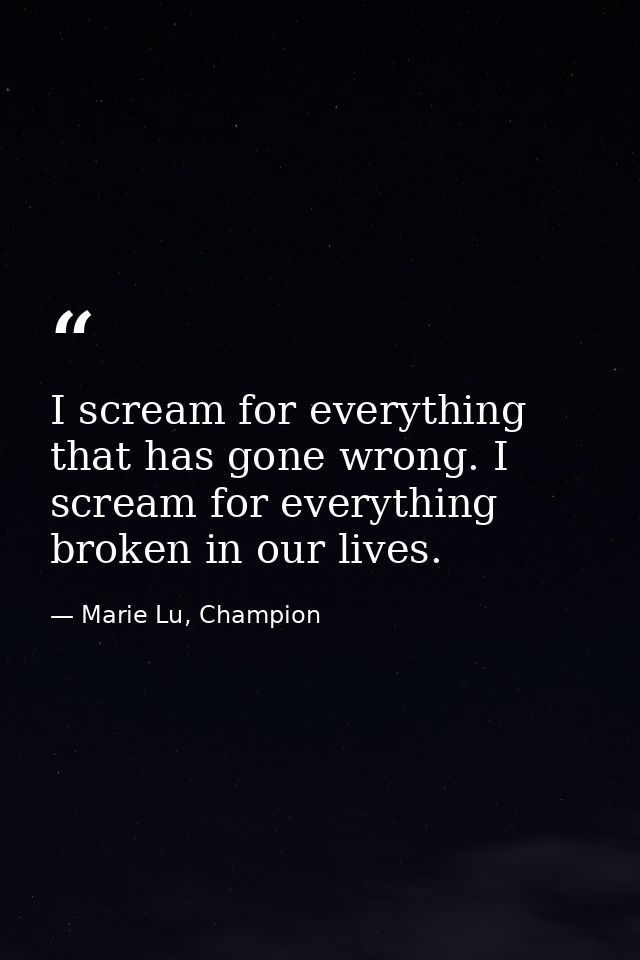 I scream for everything that has gone wrong. I scream for everything broken in our lives. — Marie Lu, Champion