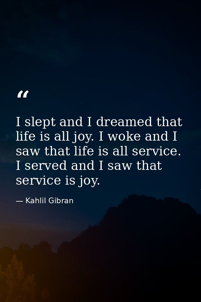 I slept and I dreamed that life is all joy. I woke and I saw that life is all service. I served and I saw that service i — Kahlil Gibran
