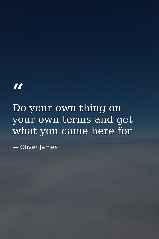Do your own thing on your own terms and get what you came here for — Oliver James