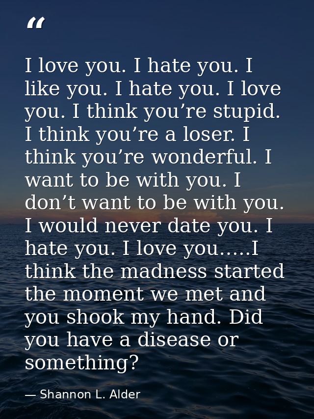 I love you. I hate you. I like you. I hate you. I love you. I think you’re stupid. I think you’re a loser. I think you’r — Shannon L. Alder